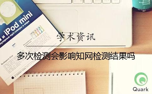 多次检测会影响知网检测结果吗？