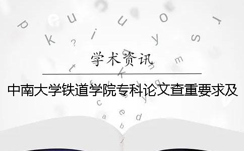 中南大学铁道学院专科论文查重要求及重复率 中南大学铁道学院是本科还是专科
