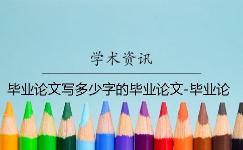 毕业论文写多少字的毕业论文-毕业论文写多少字数要求