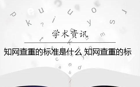 知网查重的标准是什么？ 知网查重的标准是连续几个字