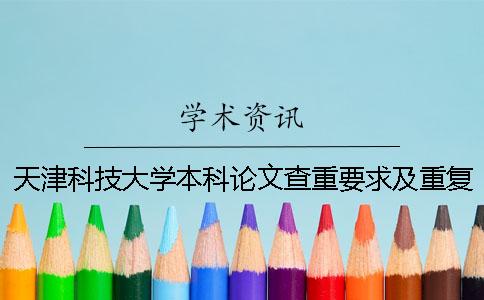 天津科技大学本科论文查重要求及重复率 天津科技大学本科毕业论文查重一