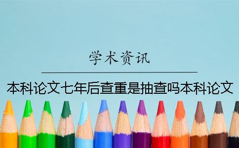 本科论文七年后查重是抽查吗本科论文七年后查重几次