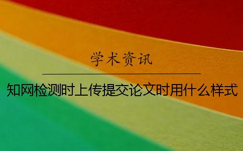知网检测时上传提交论文时用什么样式？