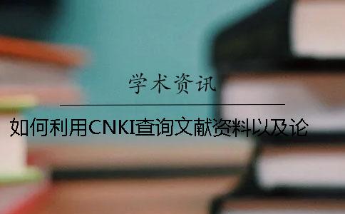 如何利用CNKI查询文献资料以及论文查重论文查重系统的妙用