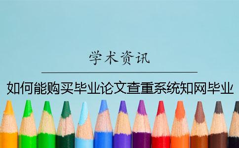 如何能购买毕业论文查重系统？知网毕业论文测验有哪一个优势？