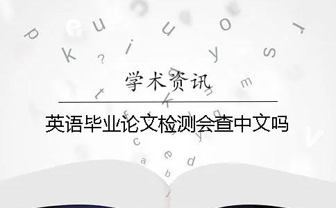 英语毕业论文检测会查中文吗？