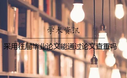 采用往届毕业论文能通过论文查重吗？ 论文查重往届的毕业论文是算么