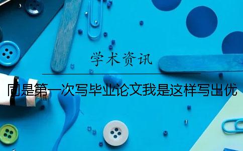 同是第一次写毕业论文我是这样写出优秀论文的