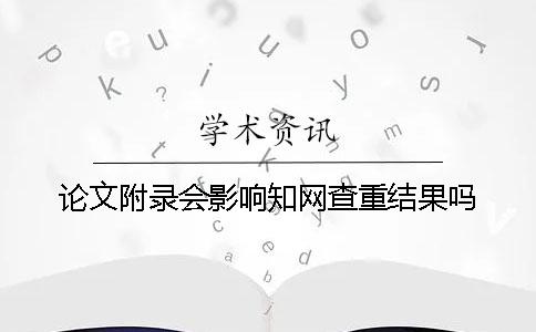 论文附录会影响知网查重结果吗？