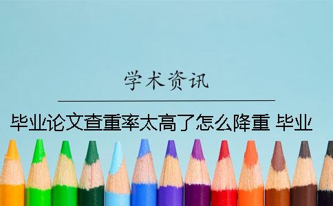 毕业论文查重率太高了怎么降重？ 毕业论文查重率在多少比较好