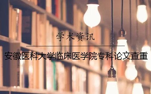 安徽医科大学临床医学院专科论文查重要求及重复率 安徽医科大学临床医学院有专科吗一
