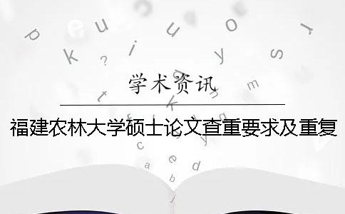 福建农林大学硕士论文查重要求及重复率 福建农林大学课程论文查重