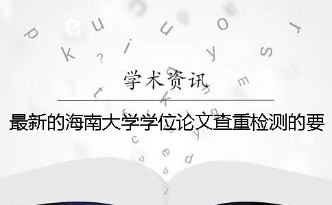 最新的海南大学学位论文查重检测的要求与相关规定