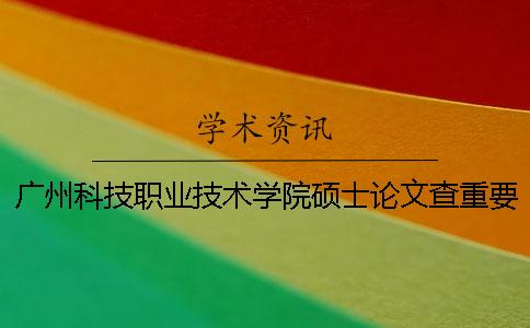 广州科技职业技术学院硕士论文查重要求及重复率