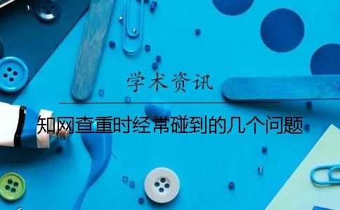知网查重时经常碰到的几个问题