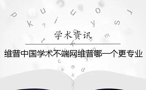 维普中国学术不端网维普哪一个更专业