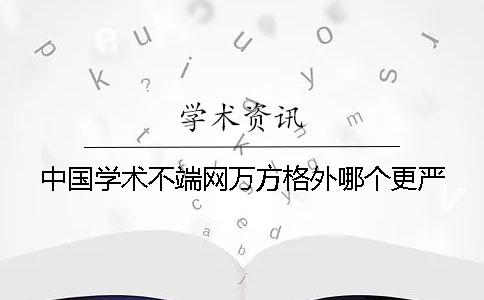 中国学术不端网万方格外哪个更严