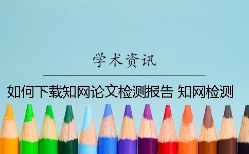 如何下载知网论文检测报告？ 知网检测报告怎么下载