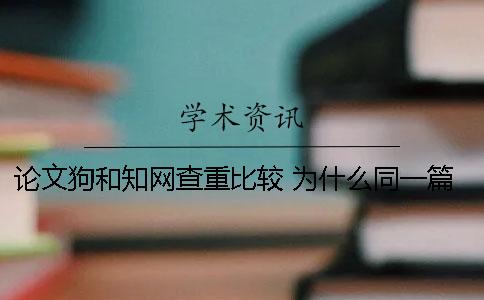 论文狗和知网查重比较 为什么同一篇论文在知网查重结果不一样